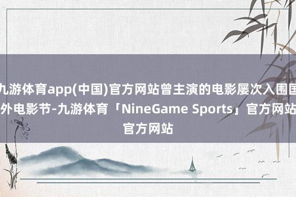 九游体育app(中国)官方网站曾主演的电影屡次入围国外电影节-九游体育「NineGame Sports」官方网站