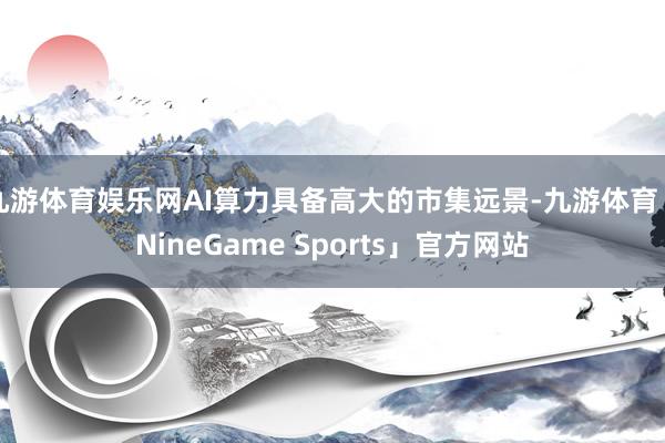 九游体育娱乐网AI算力具备高大的市集远景-九游体育「NineGame Sports」官方网站