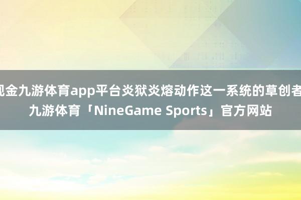 现金九游体育app平台炎狱炎熔动作这一系统的草创者-九游体育「NineGame Sports」官方网站