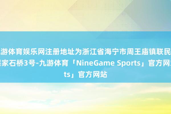 九游体育娱乐网注册地址为浙江省海宁市周王庙镇联民村蔡家石桥3号-九游体育「NineGame Sports」官方网站