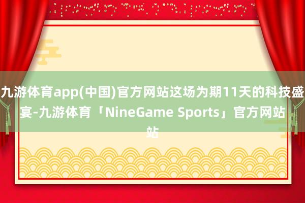 九游体育app(中国)官方网站这场为期11天的科技盛宴-九游体育「NineGame Sports」官方网站