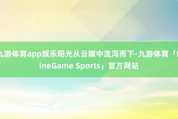 九游体育app娱乐阳光从云隙中流泻而下-九游体育「NineGame Sports」官方网站