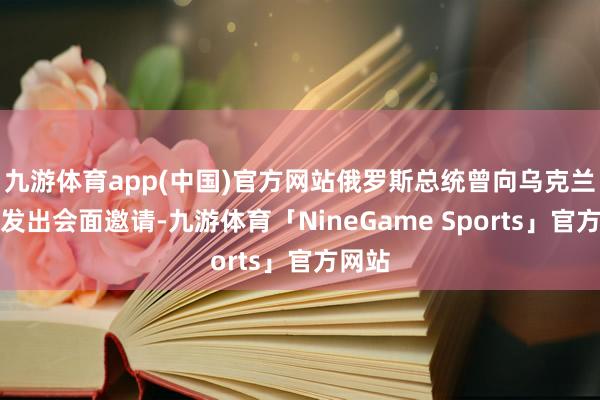 九游体育app(中国)官方网站俄罗斯总统曾向乌克兰总统发出会面邀请-九游体育「NineGame Sports」官方网站