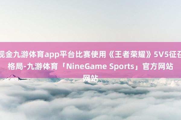 现金九游体育app平台比赛使用《王者荣耀》5V5征召格局-九游体育「NineGame Sports」官方网站