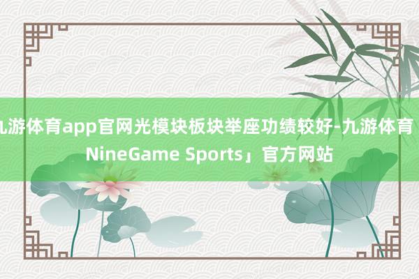九游体育app官网光模块板块举座功绩较好-九游体育「NineGame Sports」官方网站