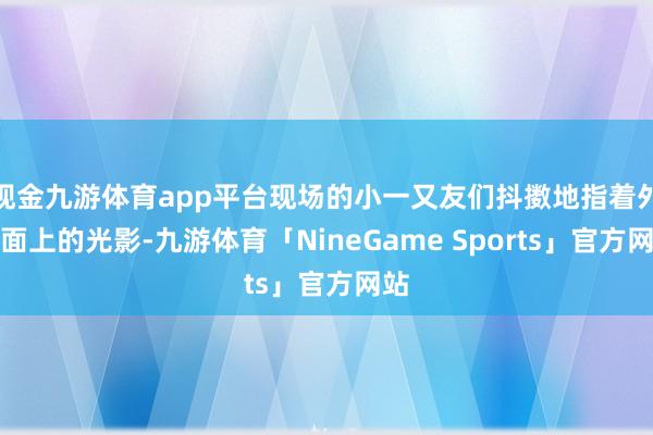 现金九游体育app平台现场的小一又友们抖擞地指着外立面上的光影-九游体育「NineGame Sports」官方网站