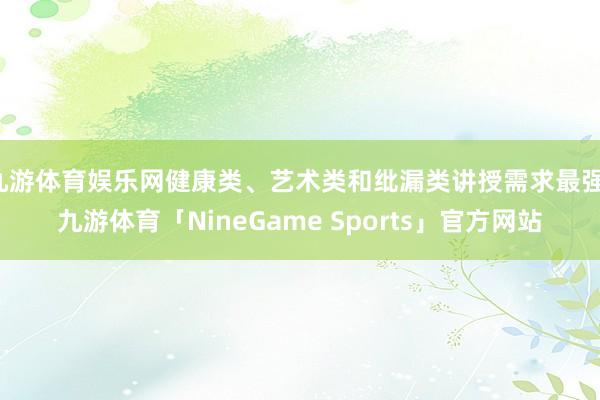 九游体育娱乐网健康类、艺术类和纰漏类讲授需求最强-九游体育「NineGame Sports」官方网站