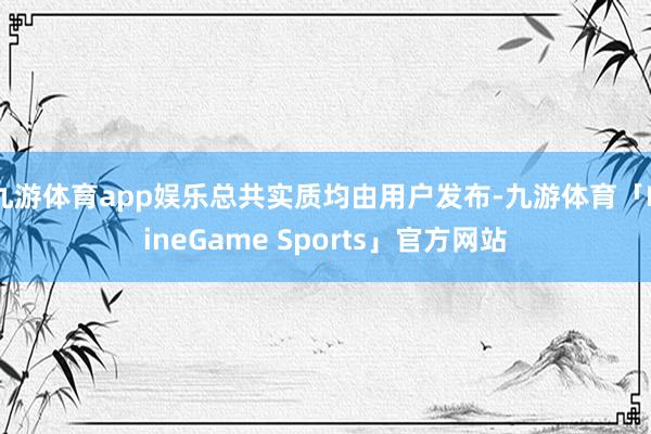 九游体育app娱乐总共实质均由用户发布-九游体育「NineGame Sports」官方网站