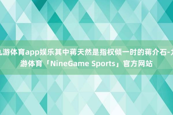九游体育app娱乐其中蒋天然是指权倾一时的蒋介石-九游体育「NineGame Sports」官方网站