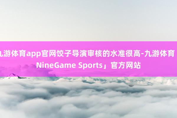 九游体育app官网饺子导演审核的水准很高-九游体育「NineGame Sports」官方网站