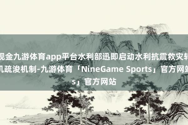 现金九游体育app平台水利部迅即启动水利抗震救灾转机疏浚机制-九游体育「NineGame Sports」官方网站