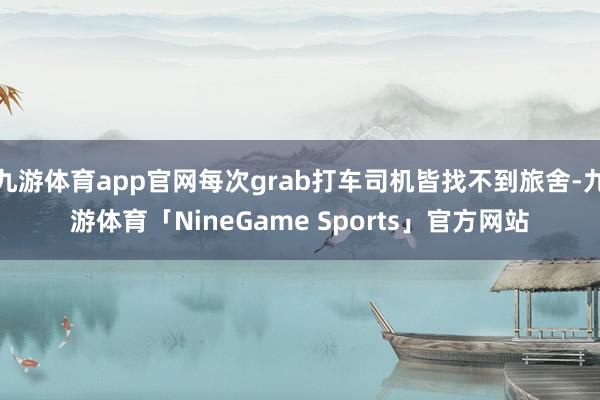 九游体育app官网每次grab打车司机皆找不到旅舍-九游体育「NineGame Sports」官方网站