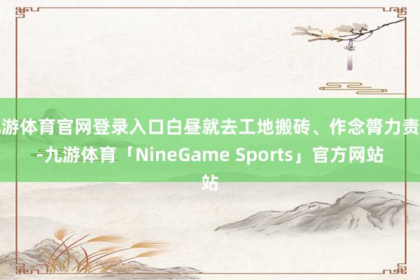 九游体育官网登录入口白昼就去工地搬砖、作念膂力责任-九游体育「NineGame Sports」官方网站