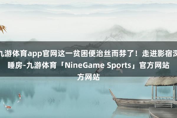 九游体育app官网这一贫困便治丝而棼了！走进影宿深睡房-九游体育「NineGame Sports」官方网站