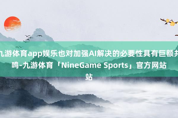 九游体育app娱乐也对加强AI解决的必要性具有巨额共鸣-九游体育「NineGame Sports」官方网站