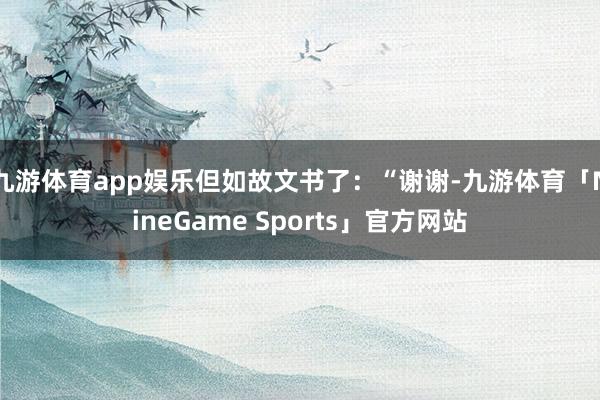 九游体育app娱乐但如故文书了:“谢谢-九游体育「NineGame Sports」官方网站