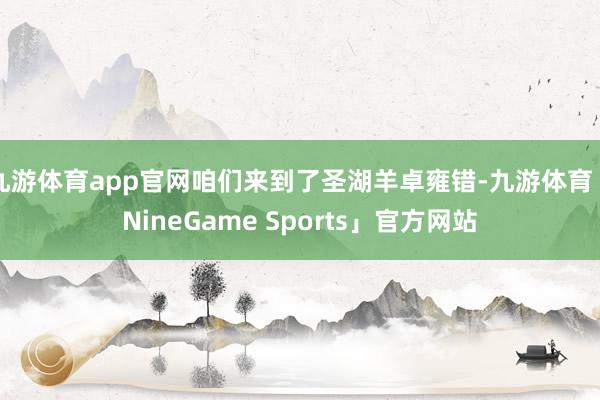九游体育app官网咱们来到了圣湖羊卓雍错-九游体育「NineGame Sports」官方网站