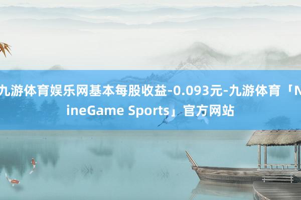 九游体育娱乐网基本每股收益-0.093元-九游体育「NineGame Sports」官方网站