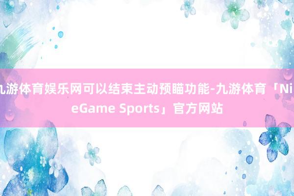 九游体育娱乐网可以结束主动预瞄功能-九游体育「NineGame Sports」官方网站