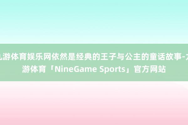 九游体育娱乐网依然是经典的王子与公主的童话故事-九游体育「NineGame Sports」官方网站
