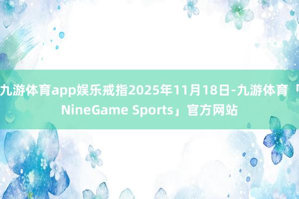 九游体育app娱乐戒指2025年11月18日-九游体育「NineGame Sports」官方网站