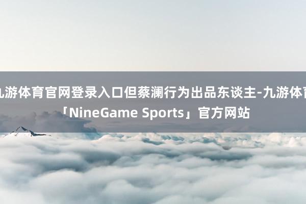九游体育官网登录入口但蔡澜行为出品东谈主-九游体育「NineGame Sports」官方网站