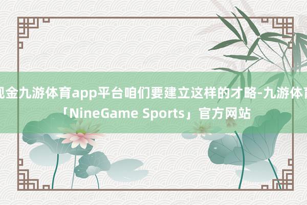 现金九游体育app平台咱们要建立这样的才略-九游体育「NineGame Sports」官方网站