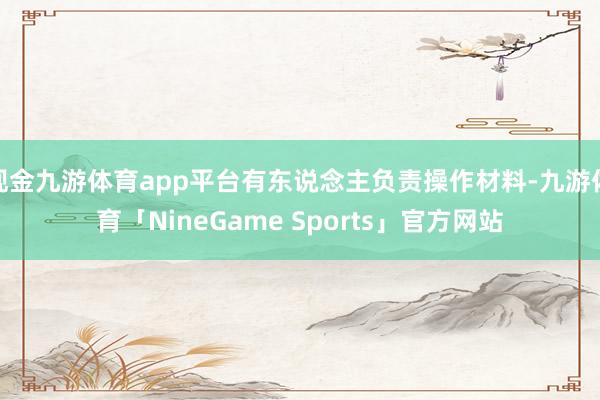 现金九游体育app平台有东说念主负责操作材料-九游体育「NineGame Sports」官方网站